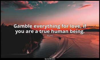 Gamble everything for love, if you are a true human being. — Rumi