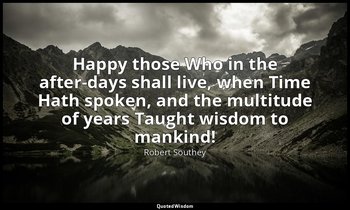 Happy those Who in the after-days shall live, when Time Hath spoken, and the mul — Robert Southey