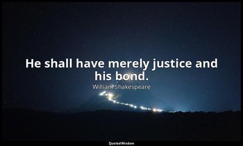 He shall have merely justice and his bond. — William Shakespeare