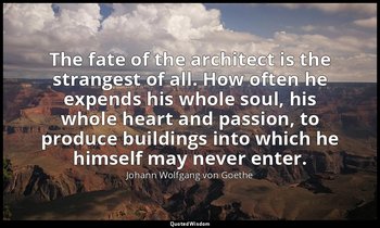 The fate of the architect is the strangest of all. How often he expends his whol — Johann Wolfgang von Goethe