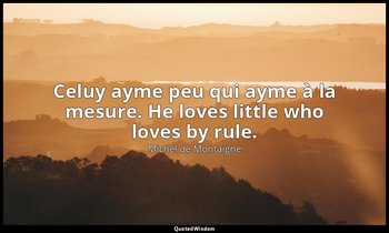 Celuy ayme peu qui ayme à la mesure. He loves little who loves by rule. — Michel de Montaigne