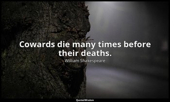 Cowards die many times before their deaths. — William Shakespeare