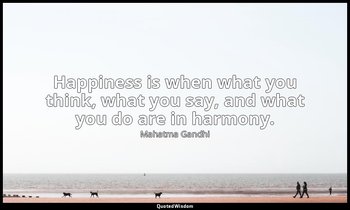Happiness is when what you think, what you say, and what you do are in harmony. — Mahatma Gandhi