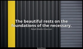 The beautiful rests on the foundations of the necessary. — Ralph Waldo Emerson