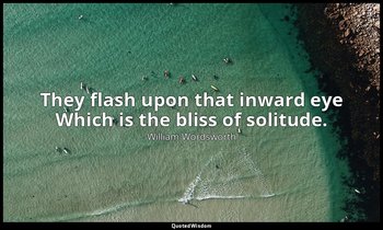 They flash upon that inward eye Which is the bliss of solitude. — William Wordsworth