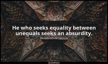 He who seeks equality between unequals seeks an absurdity. — Benedictus de Spinoza