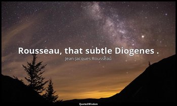 Rousseau, that subtle Diogenes . — Jean-Jacques Rousseau