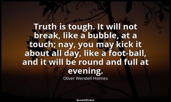 Truth is tough. It will not break, like a bubble, at a touch; nay, you may kick  — Oliver Wendell Holmes