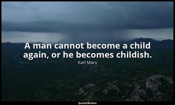A man cannot become a child again, or he becomes childish. — Karl Marx