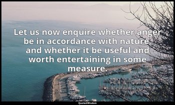 Let us now enquire whether anger be in accordance with nature, and whether it be — Seneca