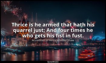 Thrice is he armed that hath his quarrel just; And four times he who gets his fi — Accredited to Henry Wheeler Shaw