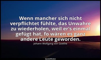 Wenn mancher sich nicht verpflichtet fühlte, das Unwahre zu wiederholen, weil er — Johann Wolfgang von Goethe