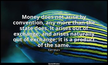 Money does not arise by convention, any more than the state does. It arises out  — Karl Marx