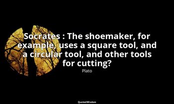 Socrates : The shoemaker, for example, uses a square tool, and a circular tool,  — Plato