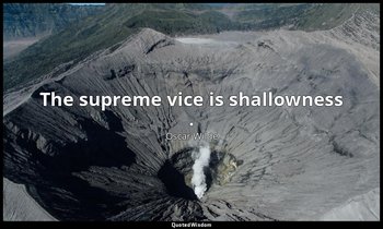 The supreme vice is shallowness . — Oscar Wilde