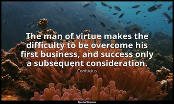 The man of virtue makes the difficulty to be overcome his first business, and su — Confucius
