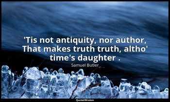 'Tis not antiquity, nor author, That makes truth truth, altho' time's daughter . — Samuel Butler