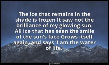 The ice that remains in the shade is frozen It saw not the brilliance of my glow — Rumi