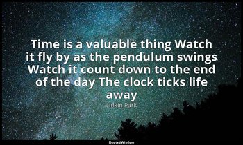 Time is a valuable thing Watch it fly by as the pendulum swings Watch it count d — Linkin Park