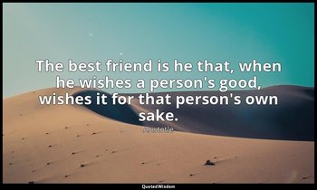 The best friend is he that, when he wishes a person's good, wishes it for that p — Aristotle