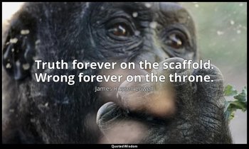 Truth forever on the scaffold. Wrong forever on the throne. — James Russell Lowell