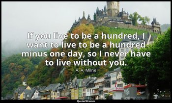 If you live to be a hundred, I want to live to be a hundred minus one day, so I  — A. A. Milne