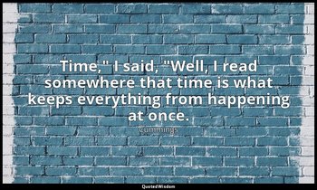 "Time," I said, "Well, I read somewhere that time is what keeps everything from  — Cummings