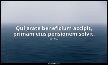 Qui grate beneficium accipit, primam eius pensionem solvit. — Seneca