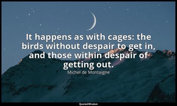 It happens as with cages: the birds without despair to get in, and those within  — Michel de Montaigne