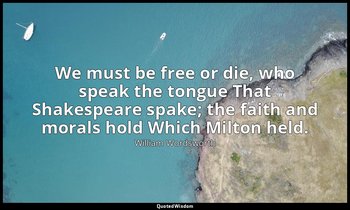 We must be free or die, who speak the tongue That Shakespeare spake; the faith a — William Wordsworth