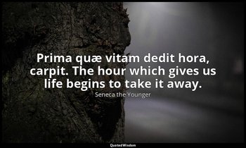 Prima quæ vitam dedit hora, carpit. The hour which gives us life begins to take  — Seneca the Younger