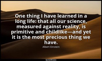 One thing I have learned in a long life: that all our science, measured against  — Albert Einstein
