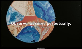 Observe, observe perpetually. — Michel de Montaigne