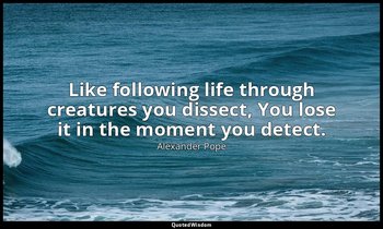 Like following life through creatures you dissect, You lose it in the moment you — Alexander Pope