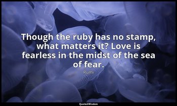Though the ruby has no stamp, what matters it? Love is fearless in the midst of  — Rumi
