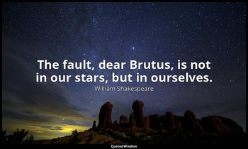 The fault, dear Brutus, is not in our stars, but in ourselves. — William Shakespeare