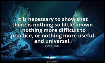 It is necessary to show that there is nothing so little known , nothing more dif — Blaise Pascal
