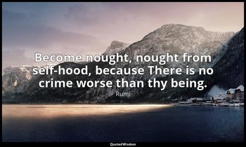 Become nought, nought from self-hood, because There is no crime worse than thy b — Rumi