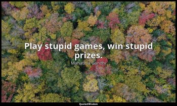 Play stupid games, win stupid prizes. — Mahatma Gandhi