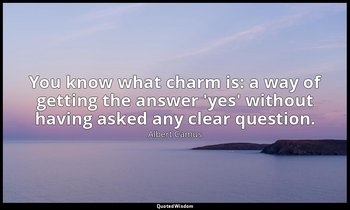 You know what charm is: a way of getting the answer 'yes' without having asked a — Albert Camus