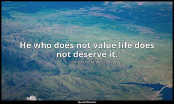 He who does not value life does not deserve it. — Leonardo da Vinci