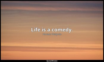 Life is a comedy. — Horace Walpole