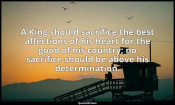 A King should sacrifice the best affections of his heart for the good of his cou — Napoleon