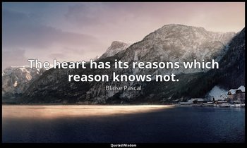 The heart has its reasons which reason knows not. — Blaise Pascal