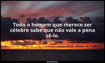 Todo o homem que merece ser célebre sabe que não vale a pena sê-lo. — Fernando Pessoa