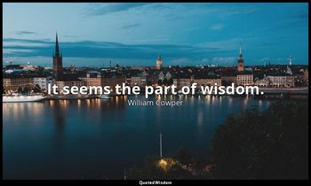 It seems the part of wisdom. — William Cowper
