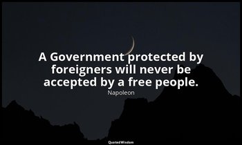 A Government protected by foreigners will never be accepted by a free people. — Napoleon