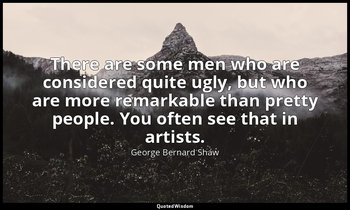 There are some men who are considered quite ugly, but who are more remarkable th — George Bernard Shaw