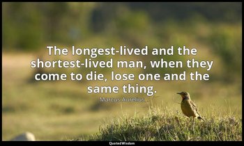 The longest-lived and the shortest-lived man, when they come to die, lose one an — Marcus Aurelius