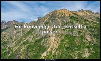 For knowledge, too, is itself a power. — Francis Bacon